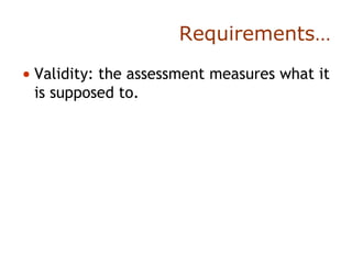 Requirements…
• Validity: the assessment measures what it
is supposed to.
 