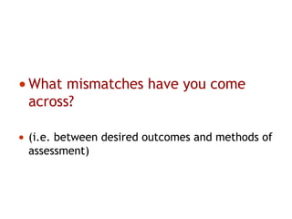 •What mismatches have you come
across?
• (i.e. between desired outcomes and methods of
assessment)
 