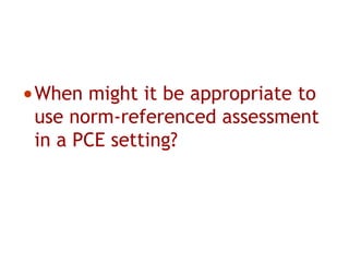 •When might it be appropriate to
use norm-referenced assessment
in a PCE setting?
 