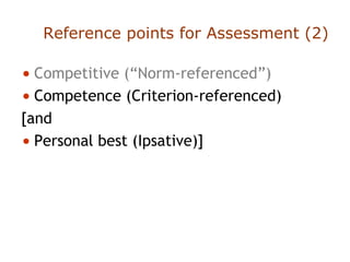 Reference points for Assessment (2)
• Competitive (“Norm-referenced”)
• Competence (Criterion-referenced)
[and
• Personal best (Ipsative)]
 