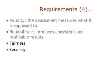 Requirements (4)…
• Validity: the assessment measures what it
is supposed to.
• Reliability: it produces consistent and
replicable results
• Fairness
• Security
 