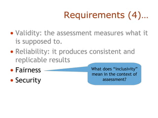 Requirements (4)…
• Validity: the assessment measures what it
is supposed to.
• Reliability: it produces consistent and
replicable results
• Fairness
• Security
What does “inclusivity”
mean in the context of
assessment?
 
