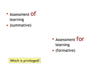 • Assessment of
learning
• (summative)
• Assessment for
learning
• (formative)
Which is privileged?
 