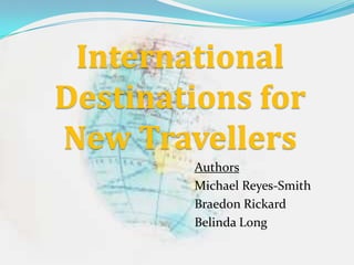 International
Destinations for
New Travellers
Authors
Michael Reyes-Smith
Braedon Rickard
Belinda Long
 