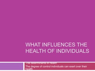 WHAT INFLUENCES THE 
HEALTH OF INDIVIDUALS 
The determinants of health 
The degree of control individuals can exert over their 
health 
 