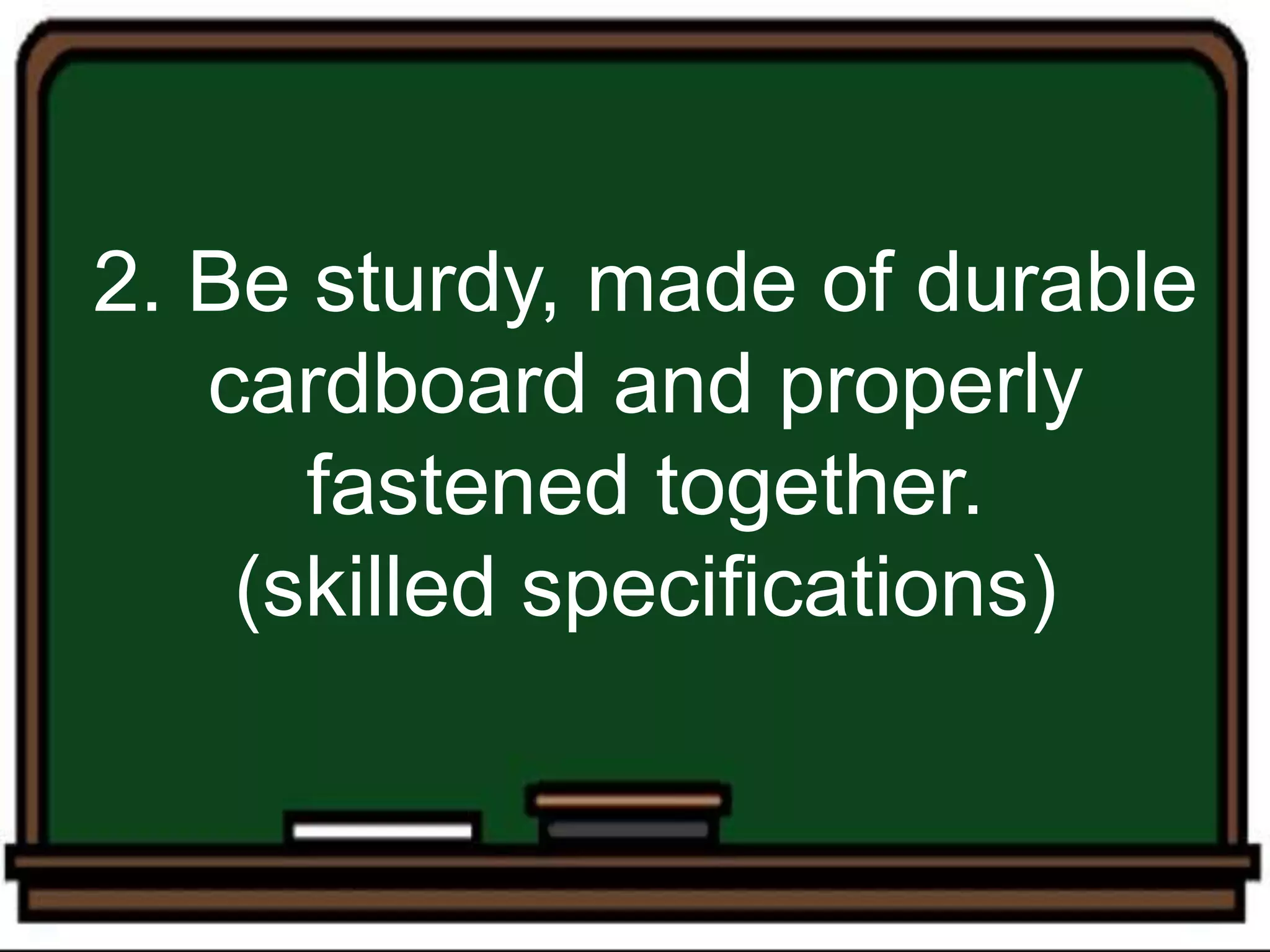 2. Be sturdy, made of durable
cardboard and properly
fastened together.
(skilled specifications)
 