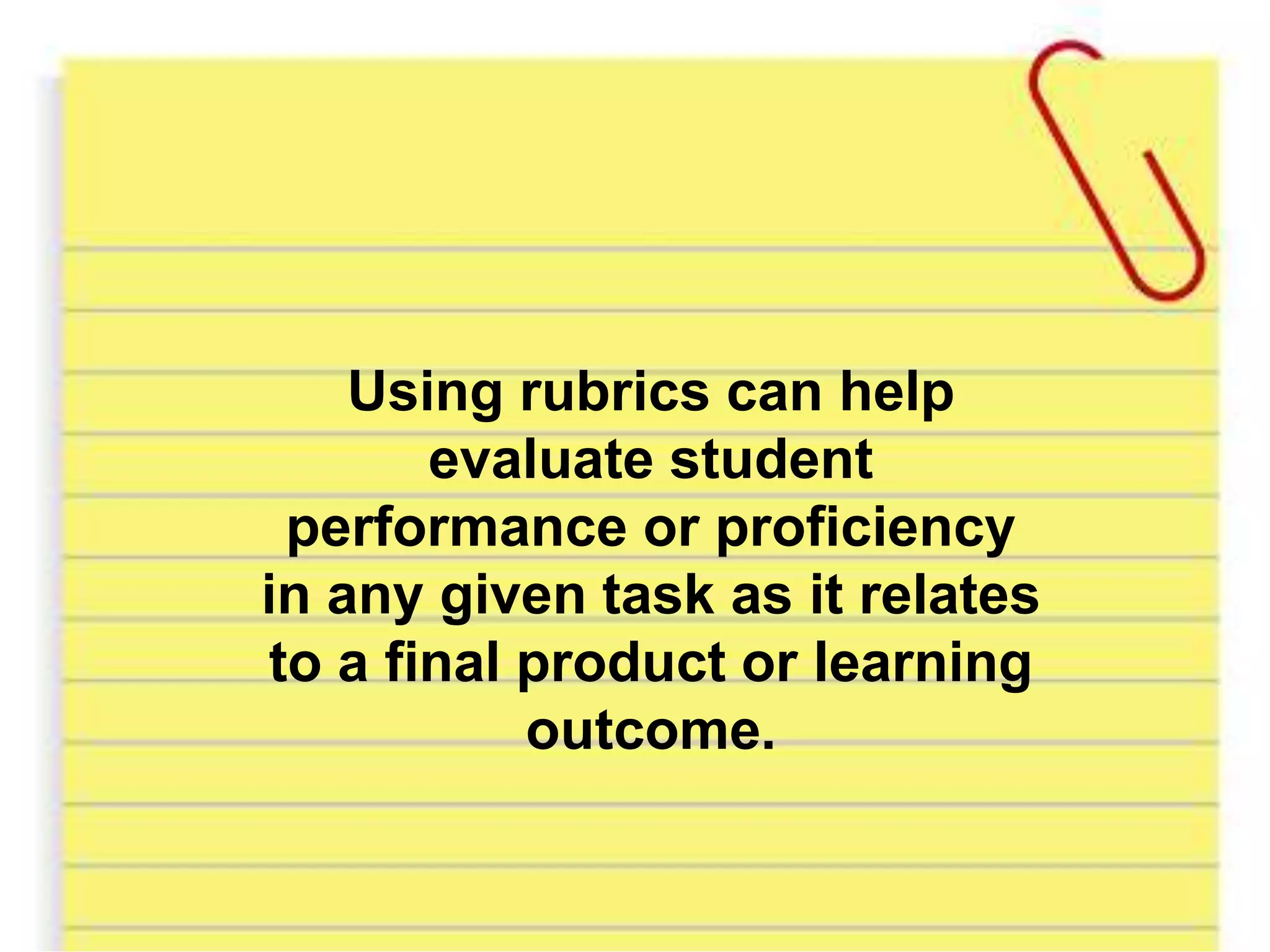 Using rubrics can help
evaluate student
performance or proficiency
in any given task as it relates
to a final product or learning
outcome.
 