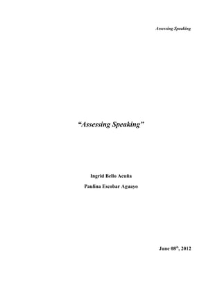 Assessing Speaking




“Assessing Speaking”




   Ingrid Bello Acuña

 Paulina Escobar Aguayo




                           June 08th, 2012
 
