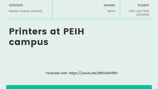Printers at PEIH
campus
ADVISOR
Name
5/25/2023
Western Sydney University
STUDENT
DInh Tuan TRAN
22026986
Youtube Link: https://youtu.be/NItfJGG196Y
 