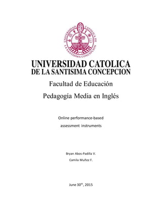 Facultad de Educación
Pedagogía Media en Inglés
Online performance-based
assessment instruments
Bryan Abos-Padilla V.
Camila Muñoz F.
June 30th
, 2015
 