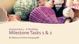 Assessment 5 – E Portfolio:
MilestoneTasks 1 & 2
By Rebecca Futcher #10929488
 