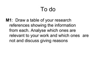To do
M1: Draw a table of your research
references showing the information
from each. Analyse which ones are
relevant to your work and which ones are
not and discuss giving reasons
 