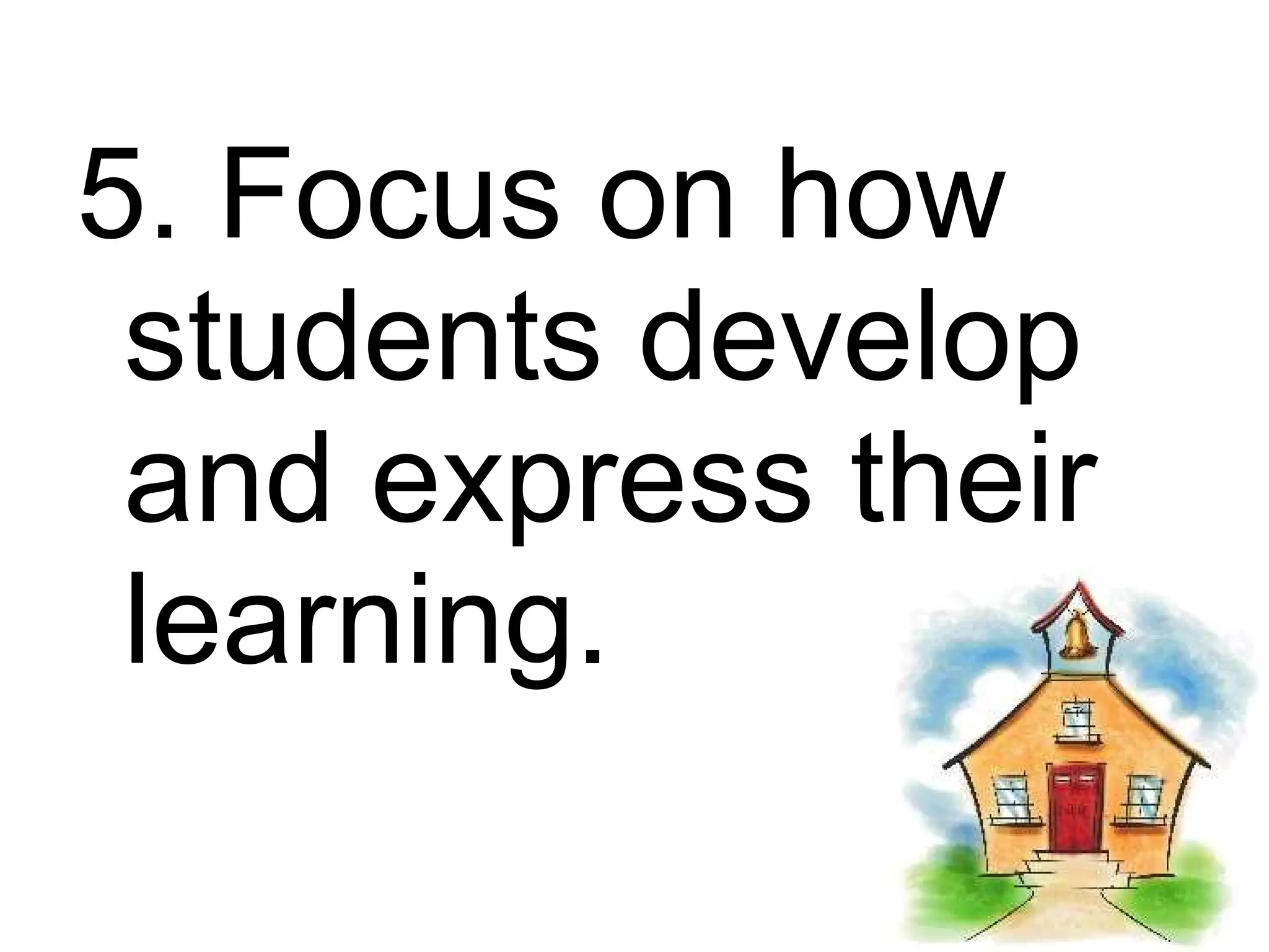 5. Focus on how
 students develop
 and express their
 learning.
 