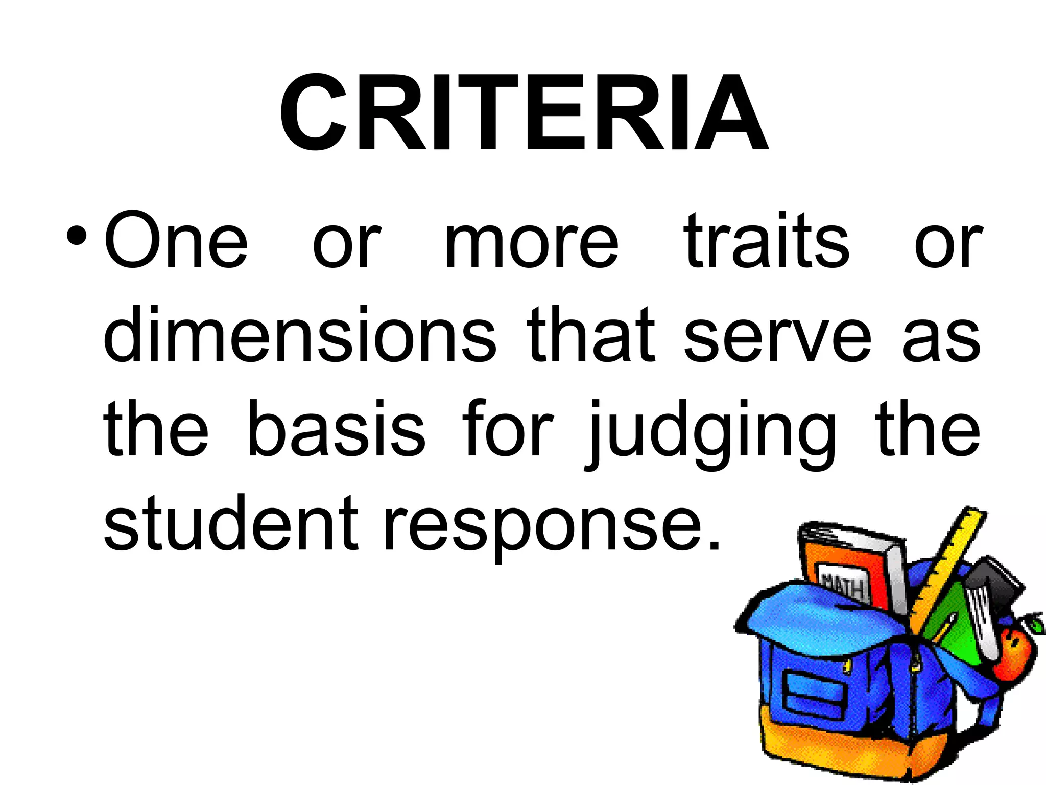 CRITERIA
• One or more traits or
  dimensions that serve as
  the basis for judging the
  student response.
 