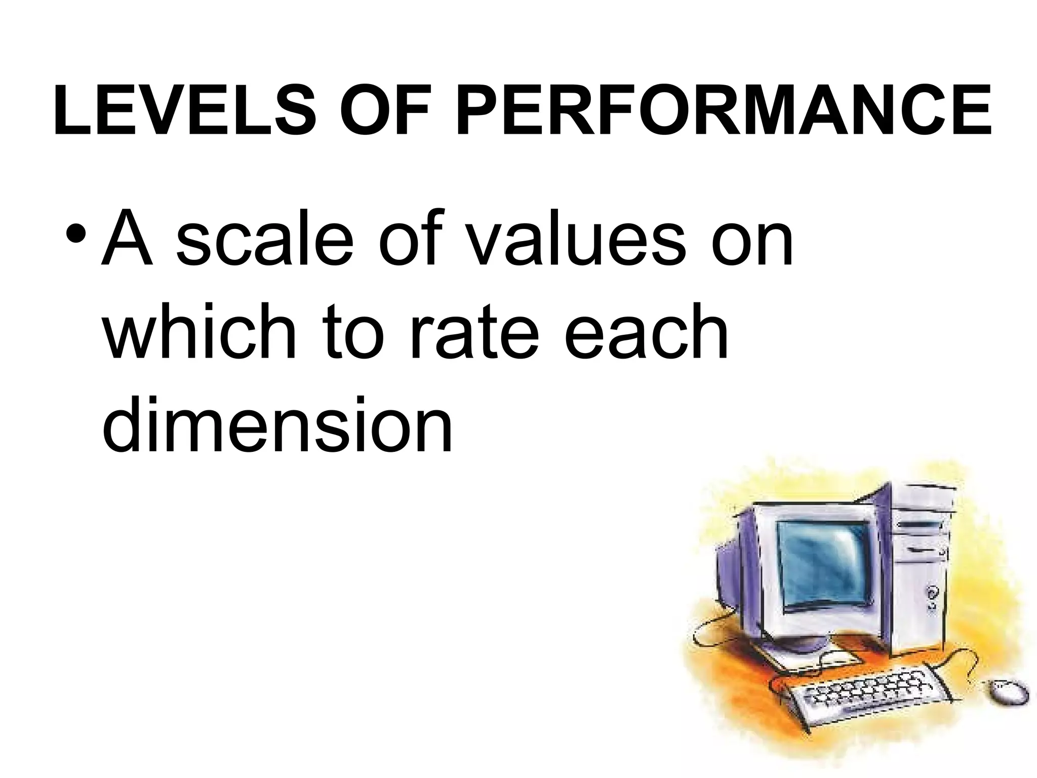 LEVELS OF PERFORMANCE
• A scale of values on
  which to rate each
  dimension
 