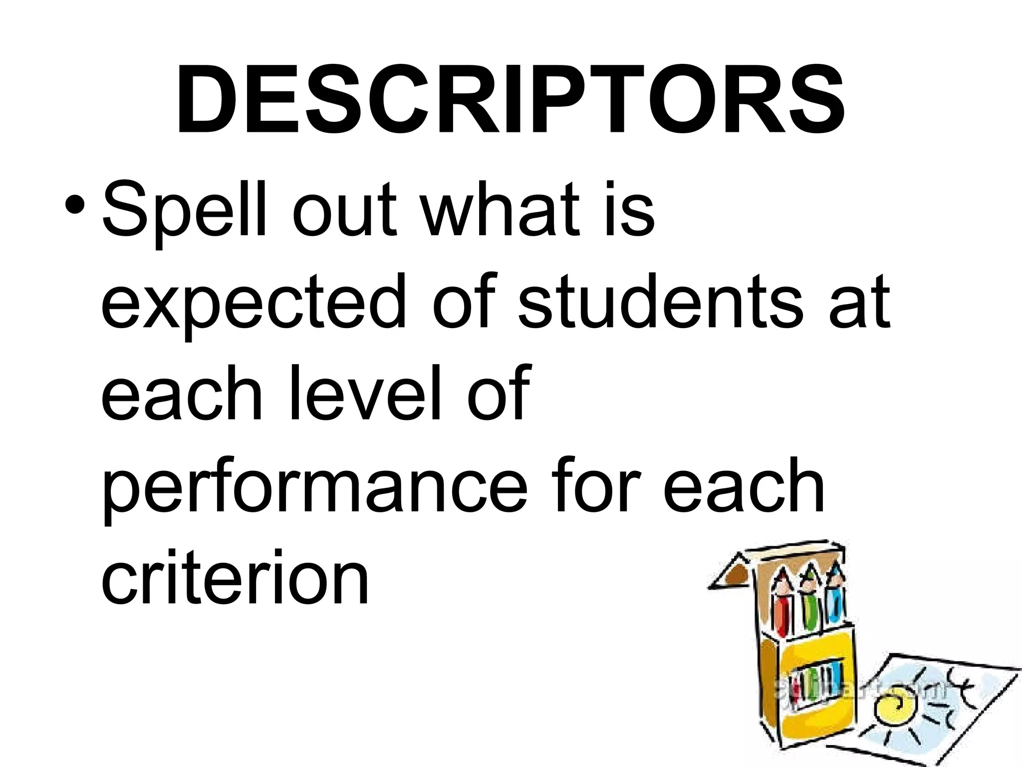 DESCRIPTORS
• Spell out what is
  expected of students at
  each level of
  performance for each
  criterion
 