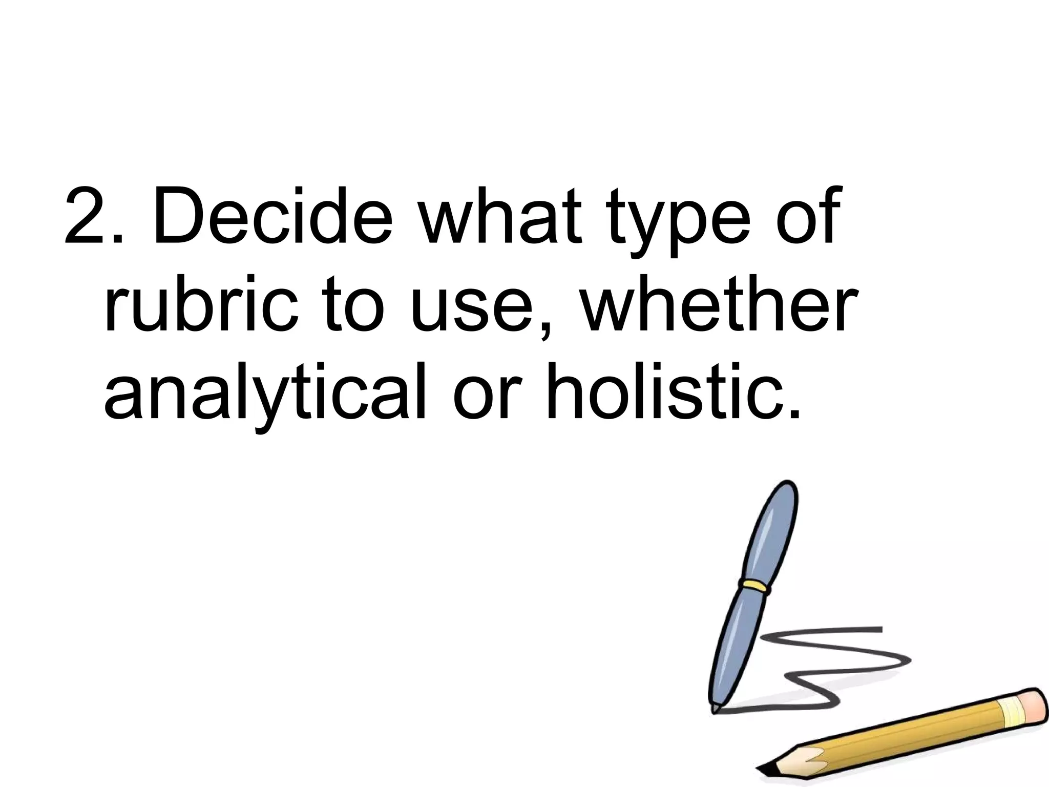 2. Decide what type of
 rubric to use, whether
 analytical or holistic.
 