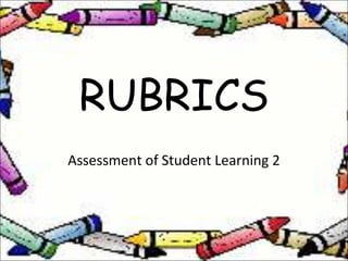 RUBRICS
Assessment of Student Learning 2
 