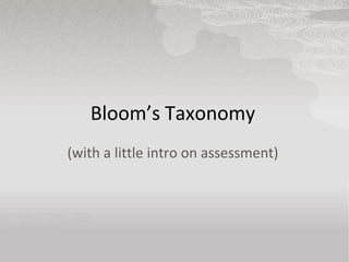 Bloom’s Taxonomy
(with a little intro on assessment)
 