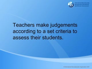 Teachers make judgements
according to a set criteria to
assess their students.

 