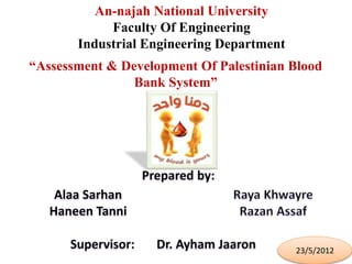 “Assessment & Development Of Palestinian Blood
”Bank System
An-najah National University
Faculty Of Engineering
Industrial Engineering Department
23/5/2012
Alaa Sarhan
Haneen Tanni
 
