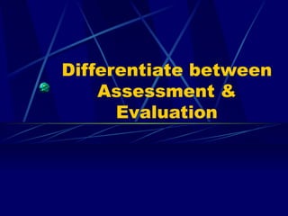 Differentiate between Assessment & Evaluation 