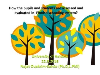 How the pupils and students are assessed and
evaluated in Finnish schooling system?
University of Helsinki
22.9.2016
Najat Ouakrim-Soivio (Ph.D,L.Phil)
 