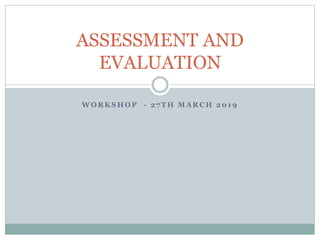 W O R K S H O P - 2 7 T H M A R C H 2 0 1 9
ASSESSMENT AND
EVALUATION
 