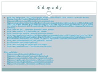 Bibliography
 Bălan Rada, Cehan Anca, Ciută Cristina, Dascălu Mihaela, , Gheorghiu Elza, Olaru Eleonora,”In- service Distance
Training Course for Teachers of English”, Polirom ,2003.
 https://keydifferences.com/difference-between-assessment-an...
 https://www.google.ro/url?sa=i&rct=j&q=&esrc=s&source=images&cd=&cad=rja&uact=8&ved=0ahUKEwjBifjwmZ7h
AhWLLlAKHUYMC10QMwg_KAAwAA&url=https%3A%2F%2Fwww.researchgate.net%2Fpost%2FIs_there_a_differe
nce_between_Assessment_and_Evaluation&psig=AOvVaw21K9L9vumDY9GAuita9cCF&ust=1553634558476566&ictx
=3&uact=3
 https://www.niu.edu/.../assessment/formative%20and_summa...
 https://www.sheffield.ac.uk/lets/toolkit/f-a/1.209066
 https://poorvucenter.yale.edu/Formative-Summative-Assessm...
 https://www.google.ro/url?sa=i&rct=j&q=&esrc=s&source=images&cd=&ved=2ahUKEwiQnIqOm5_hAhUHmYsKHd
gOAoY4yAEQMygDMAN6BAgBEAQ&url=https%3A%2F%2Fwww.wabisabilearning.com%2Fblog%2F15-assessment-
activities-fast-formative&psig=AOvVaw0nd_ZnYJjw-ih2XTQr3Aij&ust=1553668942469154&ictx=3&uact=3
 https://www.onlineassessmenttool.com/knowledge...knowled.
 www.lapresenter.com/coopevalpacket.pdf
 https://www.enic-naric.net/grading-scale-systems.aspx
 https://www.goodreads.com/.../184186-and-now-that-you-d.
Other useful links:
 https://core.ac.uk/download/pdf/82168939.pdf
 https://www.ed.gov.nl.ca/edu/k12/.../esl/esl3205/3.pdf
 https://www.academia.edu/.../ESL_EFL_course_book_evalu..
 https://www.gadoe.org/...Assessment/.../10%20Assessment_a..
 https://www.unl.edu/gradstudies/.../assessment-vs-evaluation
 https://www.uwc.ac.za/.../Assessment-and-Evaluation.aspx

 