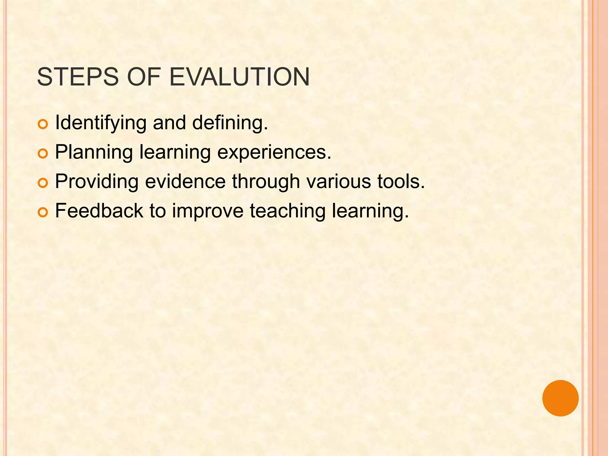 STEPS OF EVALUTION
 Identifying and defining.
 Planning learning experiences.
 Providing evidence through various tools.
 Feedback to improve teaching learning.
 