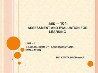 BED – 104
ASSESSMENT AND EVALUATION FOR
LEARNING
UNIT – 1
1.1-MEASUREMENT , ASSESSMENT AND
EVALUATION
BY- KAVITA PADMAWAR
.
 