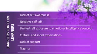 BARRIERS
FOR
EI
IN
LEARNERS
Lack of self awareness
Negative self talk
Limited self exposure to emotional intelligence concept
Cultural and social expectations
Lack of support
Trauma
 