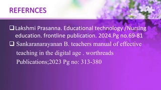 REFERNCES
Lakshmi Prasanna. Educational technology /Nursing
education. frontline publication. 2024.Pg no.69-81
 Sankaranarayanan B. teachers manual of effective
teaching in the digital age . worthreads
Publications;2023 Pg no: 313-380
 