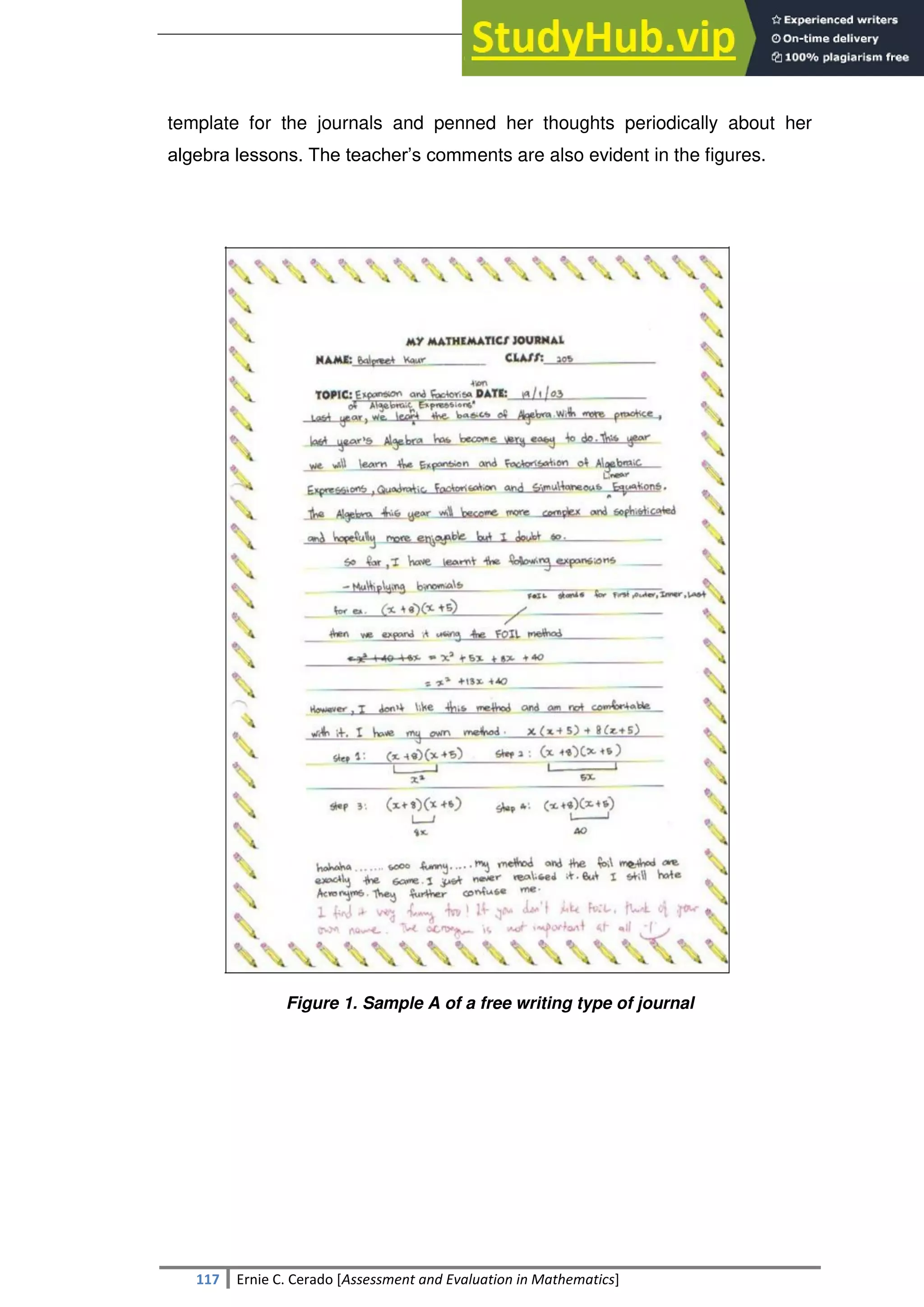 SULTAN KUDARAT STATE UNIVERSITY
117 Ernie C. Cerado [Assessment and Evaluation in Mathematics]
template for the journals and penned her thoughts periodically about her
algebra lessons. The teacher‘s comments are also evident in the figures.
Figure 1. Sample A of a free writing type of journal
 