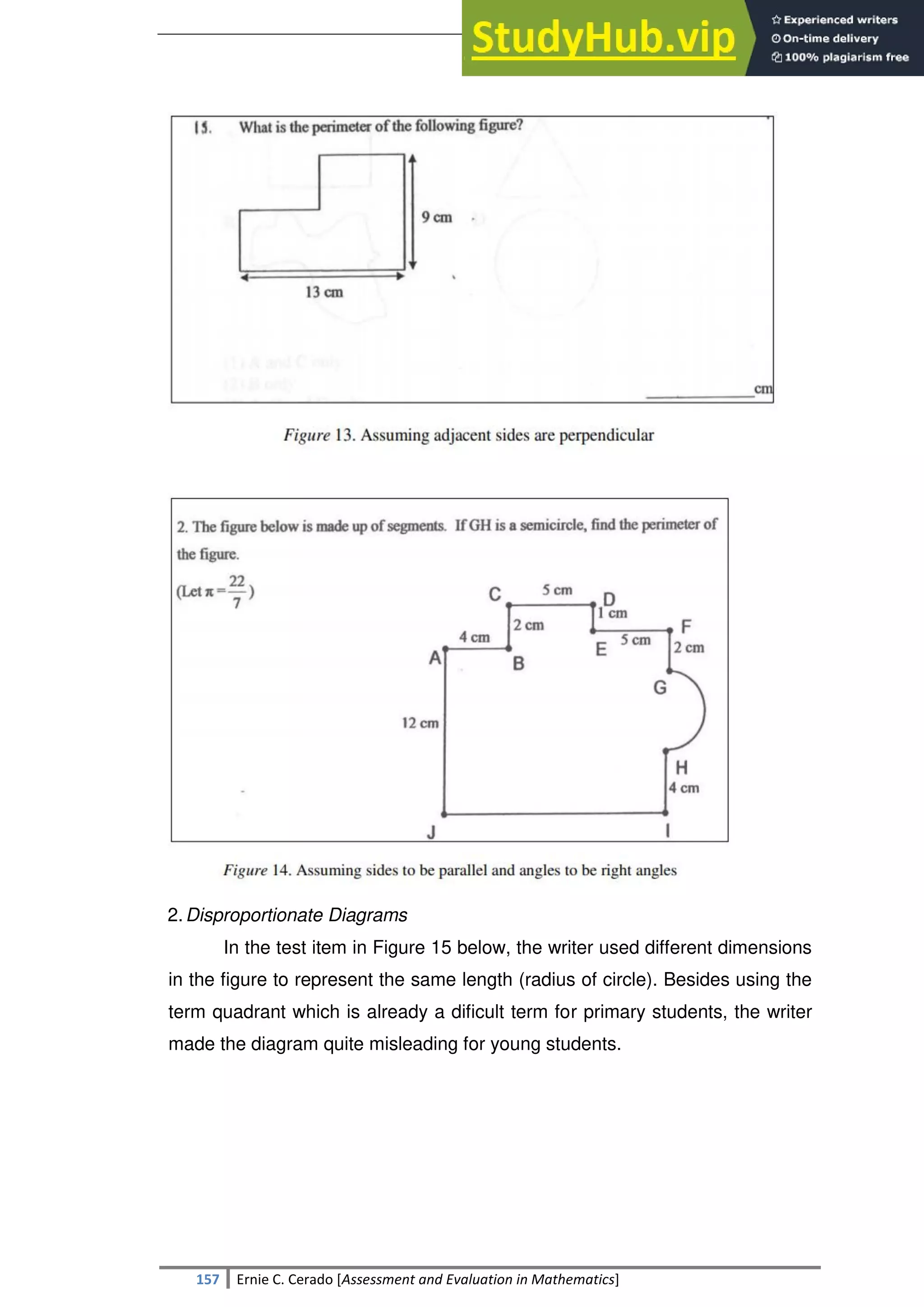 SULTAN KUDARAT STATE UNIVERSITY
157 Ernie C. Cerado [Assessment and Evaluation in Mathematics]
2.Disproportionate Diagrams
In the test item in Figure 15 below, the writer used different dimensions
in the figure to represent the same length (radius of circle). Besides using the
term quadrant which is already a dificult term for primary students, the writer
made the diagram quite misleading for young students.
 