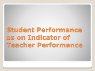 Student Performance
as on Indicator of
Teacher Performance
 