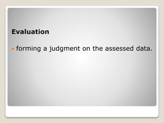 Evaluation
 forming a judgment on the assessed data.
 