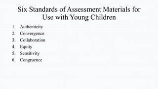 Six Standards of Assessment Materials for
Use with Young Children
1. Authenticity
2. Convergence
3. Collaboration
4. Equity
5. Sensitivity
6. Congruence
 