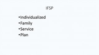 IFSP
•Individualized
•Family
•Service
•Plan
 