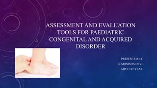 ASSESSMENT AND EVALUATION
TOOLS FOR PAEDIATRIC
CONGENITAL AND ACQUIRED
DISORDER
PRESENTED BY
G. MONISHA DEVI
MPO 1 ST YEAR
 