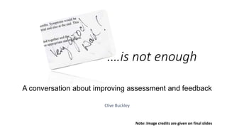 .…is not enough
A conversation about improving assessment and feedback
Clive Buckley
This work is licensed under a
Creative Commons Attribution-NonCommercial-ShareAlike 4.0 International License.
 