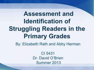 By: Elizabeth Rath and Abby Herman
CI 5431
Dr. David O’Brien
Summer 2013
Assessment and
Identification of
Struggling Readers in the
Primary Grades
 
