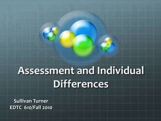 Assessment and Individual
         Differences
 Sullivan Turner
EDTC 610/Fall 2010
 
