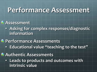Performance Assessment
Assessment
• Asking for complex responses/diagnostic
  information
Performance Assessments
• Educational value “teaching to the test”
Authentic Assessments
• Leads to products and outcomes with
  intrinsic value
 