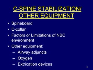 11
C-SPINE STABILIZATION/
OTHER EQUIPMENT
• Spineboard
• C-collar
• Factors or Limitations of NBC
environment
• Other equipment:
– Airway adjuncts
– Oxygen
– Extrication devices
 