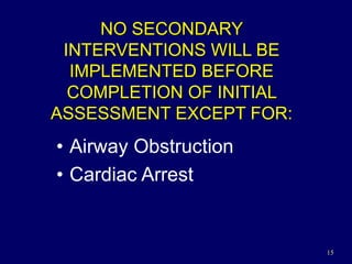 15
NO SECONDARY
INTERVENTIONS WILL BE
IMPLEMENTED BEFORE
COMPLETION OF INITIAL
ASSESSMENT EXCEPT FOR:
• Airway Obstruction
• Cardiac Arrest
 