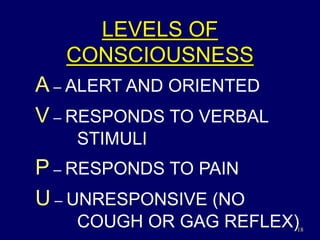 18
LEVELS OF
CONSCIOUSNESS
A – ALERT AND ORIENTED
V – RESPONDS TO VERBAL
STIMULI
P – RESPONDS TO PAIN
U – UNRESPONSIVE (NO
COUGH OR GAG REFLEX)
 