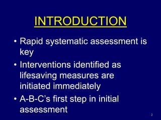 2
INTRODUCTION
• Rapid systematic assessment is
key
• Interventions identified as
lifesaving measures are
initiated immediately
• A-B-C’s first step in initial
assessment
 