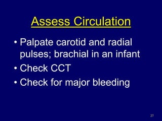 27
Assess Circulation
• Palpate carotid and radial
pulses; brachial in an infant
• Check CCT
• Check for major bleeding
 