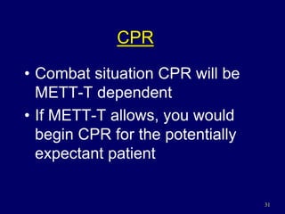 31
CPR
• Combat situation CPR will be
METT-T dependent
• If METT-T allows, you would
begin CPR for the potentially
expectant patient
 